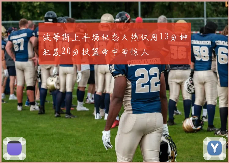 波蒂斯上半场状态火热仅用13分钟狂轰20分投篮命中率惊人