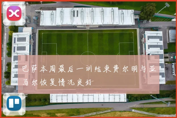 巴萨本周最后一训结束费尔明与亚马尔恢复情况良好