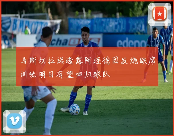 马斯切拉诺透露阿连德因发烧缺席训练明日有望回归球队