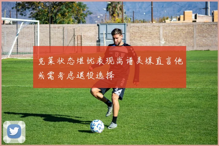 克莱状态堪忧表现离谱美媒直言他或需考虑退役选择