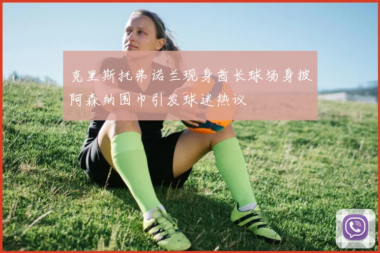 克里斯托弗诺兰现身酋长球场身披阿森纳围巾引发球迷热议