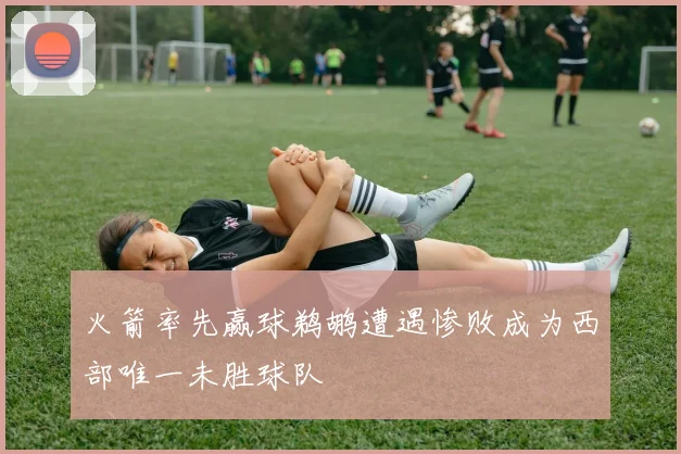 火箭率先赢球鹈鹕遭遇惨败成为西部唯一未胜球队