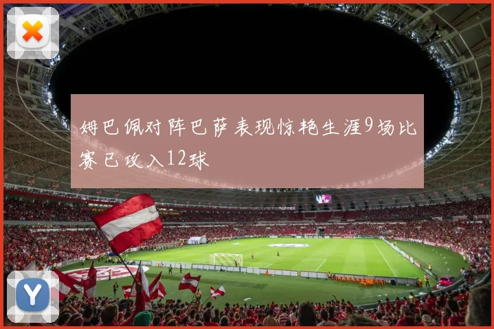 姆巴佩对阵巴萨表现惊艳生涯9场比赛已攻入12球