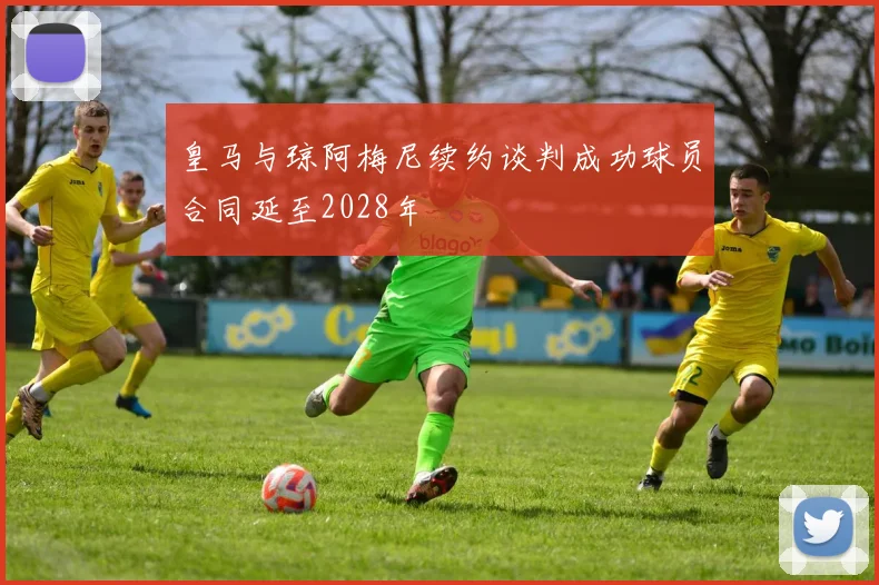 皇马与琼阿梅尼续约谈判成功球员合同延至2028年