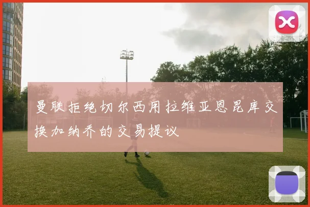 曼联拒绝切尔西用拉维亚恩昆库交换加纳乔的交易提议