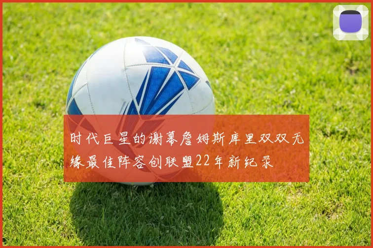 时代巨星的谢幕詹姆斯库里双双无缘最佳阵容创联盟22年新纪录