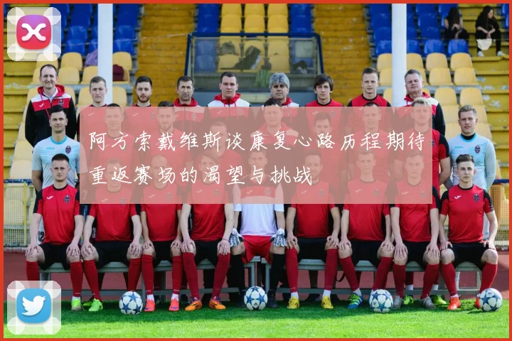 阿方索戴维斯谈康复心路历程期待重返赛场的渴望与挑战