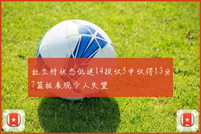 杜兰特状态低迷14投仅5中仅得13分7篮板表现令人失望