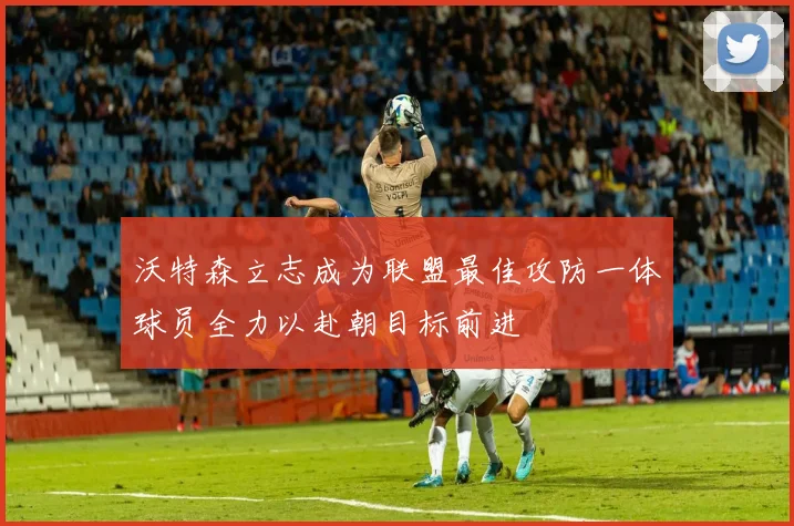 沃特森立志成为联盟最佳攻防一体球员全力以赴朝目标前进
