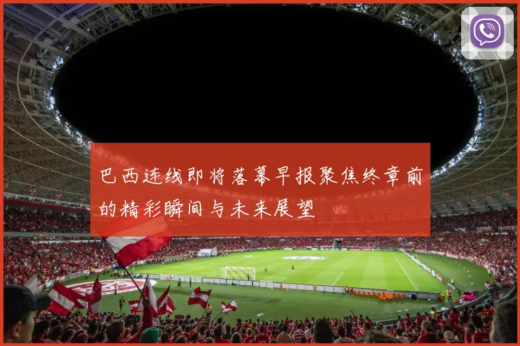 巴西连线即将落幕早报聚焦终章前的精彩瞬间与未来展望