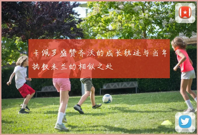 卡佩罗盛赞齐沃的成长轨迹与当年执教米兰的相似之处