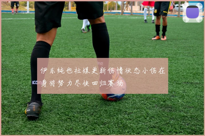 伊东纯也社媒更新伤情状态小伤在身将努力尽快回归赛场