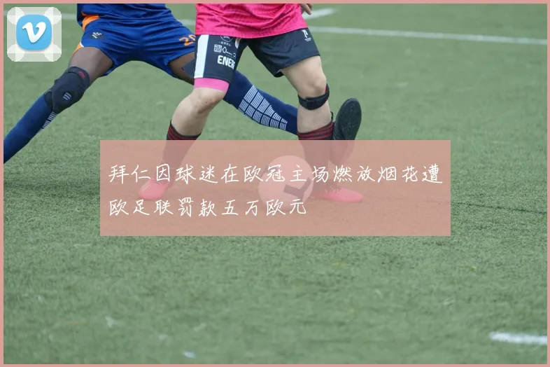 拜仁因球迷在欧冠主场燃放烟花遭欧足联罚款五万欧元