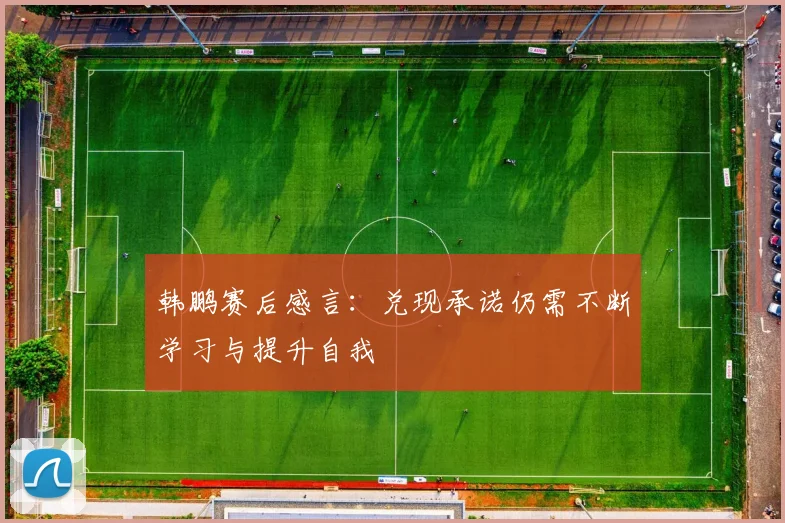 韩鹏赛后感言：兑现承诺仍需不断学习与提升自我