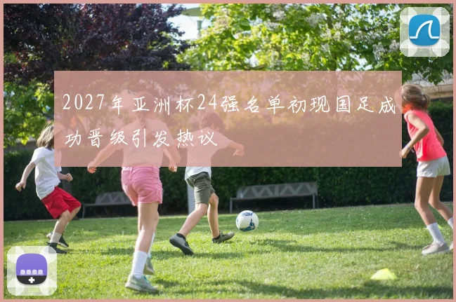 2027年亚洲杯24强名单初现国足成功晋级引发热议