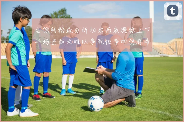古德约翰森分析切尔西表现称上下半场差距大难以争冠但争四仍有希望