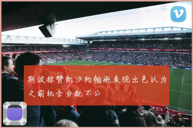 斯波称赞凯沙约翰逊表现出色认为之前机会分配不公
