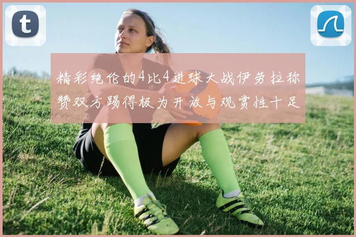 精彩绝伦的4比4进球大战伊劳拉称赞双方踢得极为开放与观赏性十足