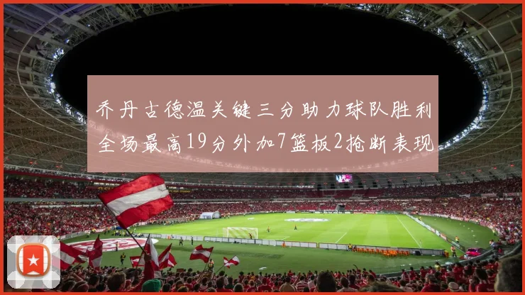 乔丹古德温关键三分助力球队胜利全场最高19分外加7篮板2抢断表现出色