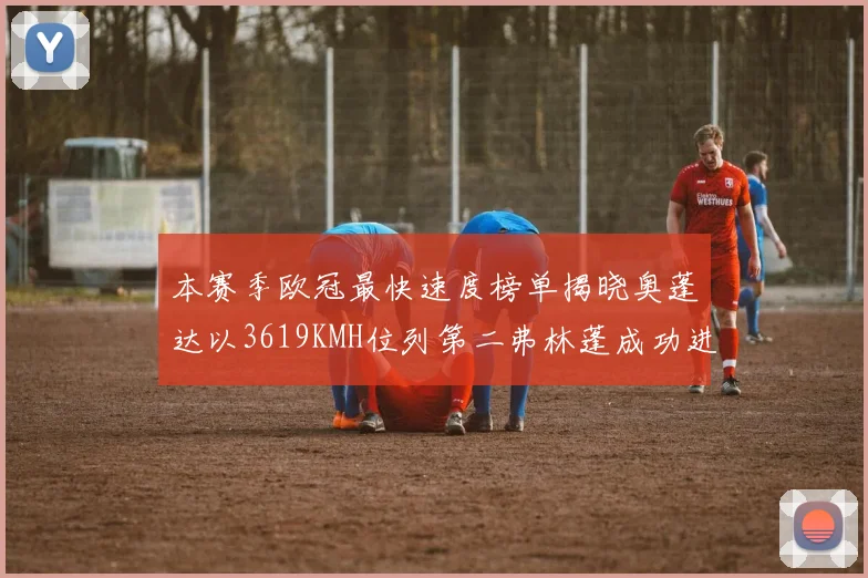 本赛季欧冠最快速度榜单揭晓奥蓬达以3619KMH位列第二弗林蓬成功进军前十
