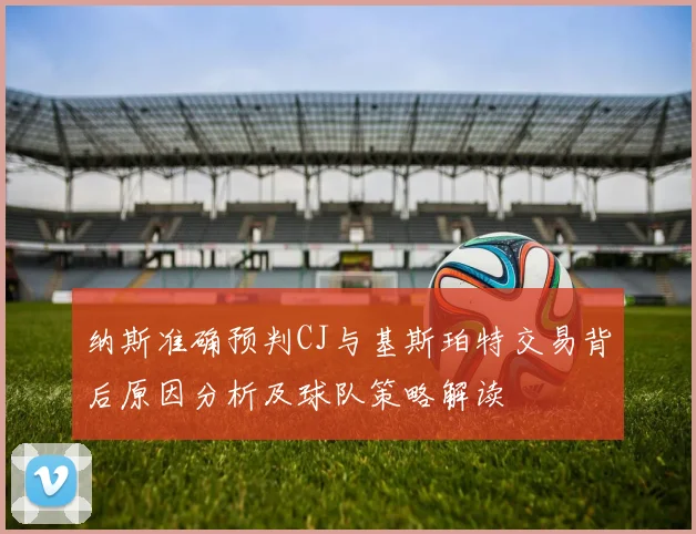 纳斯准确预判CJ与基斯珀特交易背后原因分析及球队策略解读