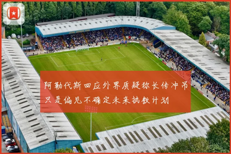 阿勒代斯回应外界质疑称长传冲吊只是偏见不确定未来执教计划