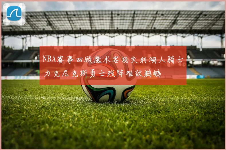 NBA赛事回顾魔术客场失利湖人骑士力克尼克斯勇士残阵难敌鹈鹕